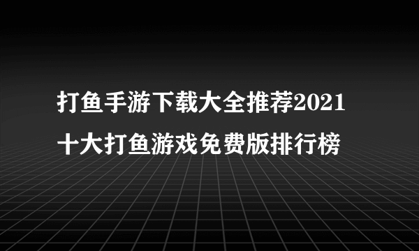 打鱼手游下载大全推荐2021 十大打鱼游戏免费版排行榜