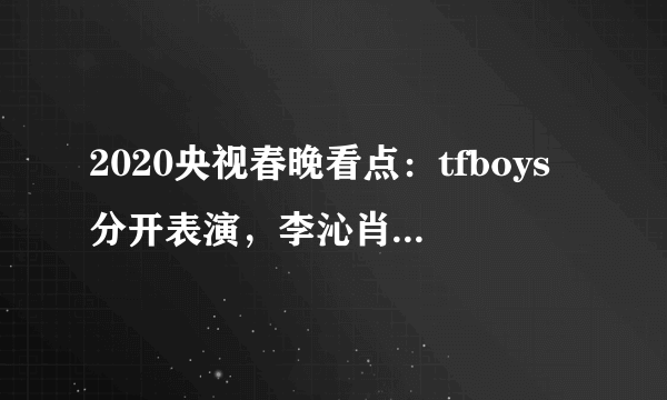 2020央视春晚看点：tfboys分开表演，李沁肖战李现周冬雨首上春晚