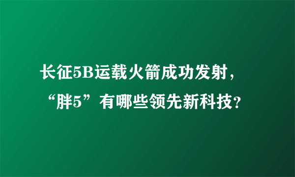 长征5B运载火箭成功发射，“胖5”有哪些领先新科技？