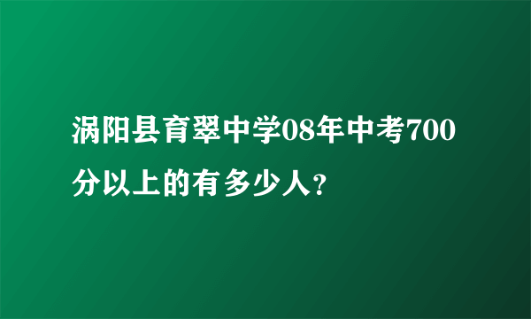 涡阳县育翠中学08年中考700分以上的有多少人？