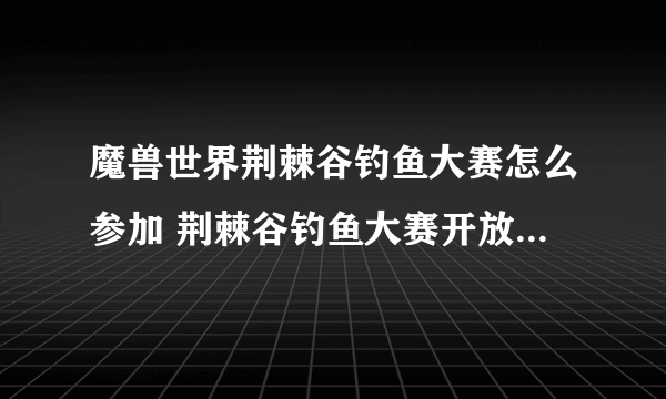 魔兽世界荆棘谷钓鱼大赛怎么参加 荆棘谷钓鱼大赛开放时间及奖励推荐