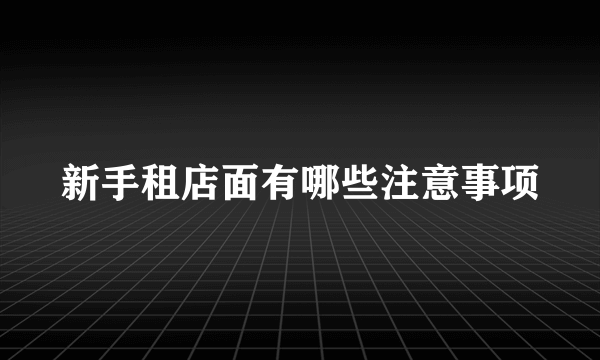 新手租店面有哪些注意事项