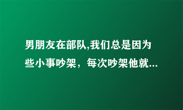 男朋友在部队,我们总是因为些小事吵架，每次吵架他就说分手，后来每次我们都和好了，现在因为我的错,他