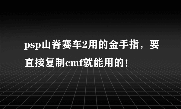 psp山脊赛车2用的金手指，要直接复制cmf就能用的！