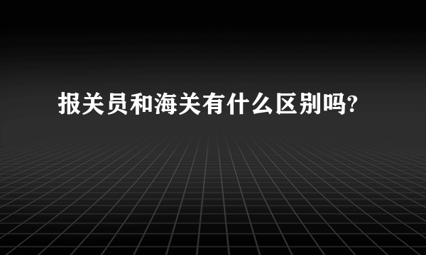 报关员和海关有什么区别吗?