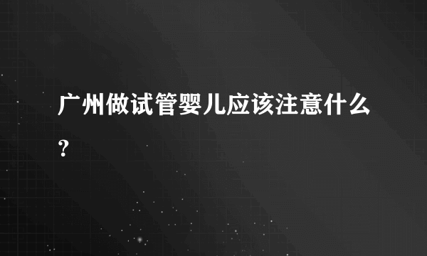 广州做试管婴儿应该注意什么？