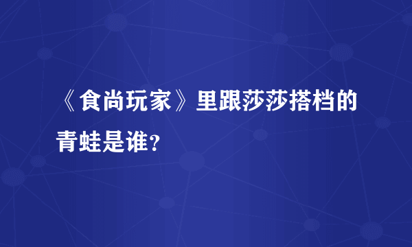 《食尚玩家》里跟莎莎搭档的青蛙是谁？