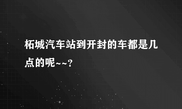 柘城汽车站到开封的车都是几点的呢~~？