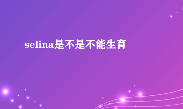 selina是不是不能生育