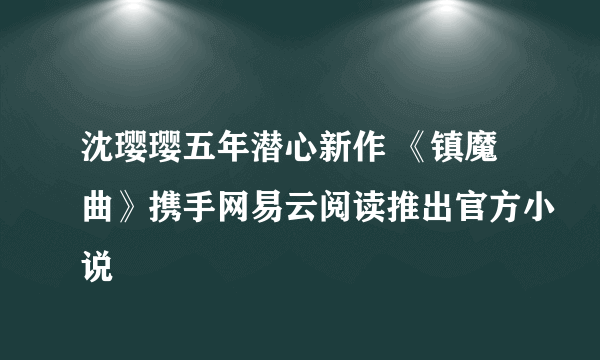 沈璎璎五年潜心新作 《镇魔曲》携手网易云阅读推出官方小说