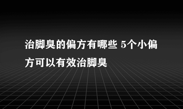 治脚臭的偏方有哪些 5个小偏方可以有效治脚臭