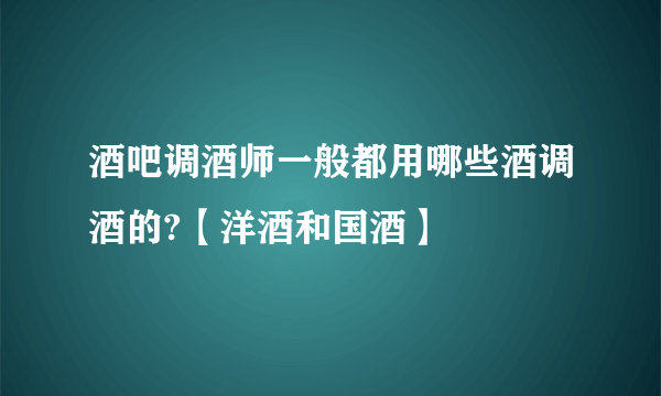 酒吧调酒师一般都用哪些酒调酒的?【洋酒和国酒】