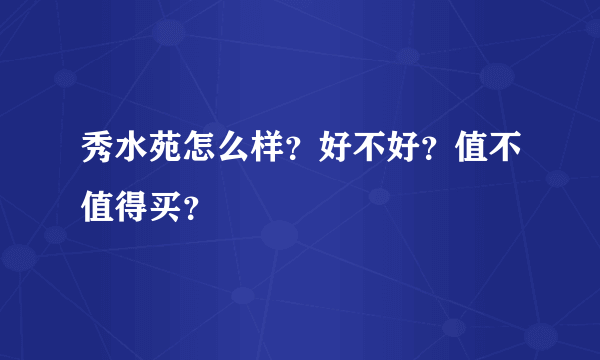 秀水苑怎么样？好不好？值不值得买？