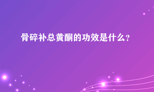 骨碎补总黄酮的功效是什么？