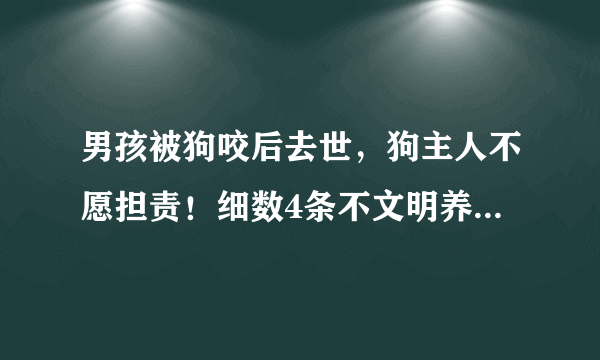 男孩被狗咬后去世，狗主人不愿担责！细数4条不文明养狗的危害！