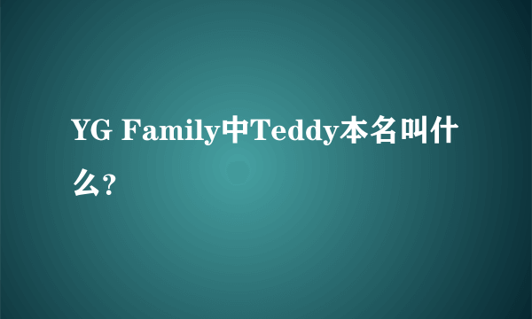 YG Family中Teddy本名叫什么？