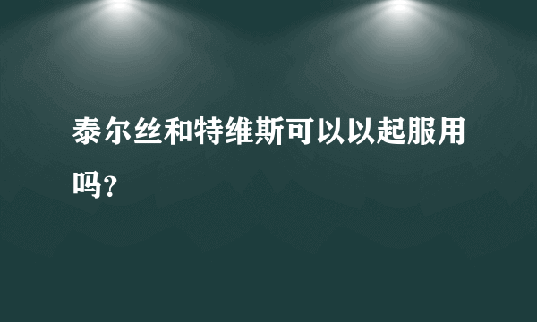 泰尔丝和特维斯可以以起服用吗？