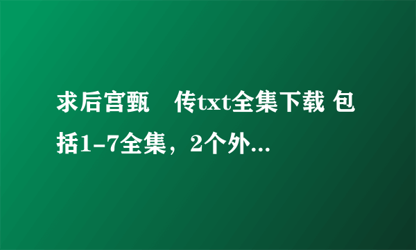 求后宫甄嬛传txt全集下载 包括1-7全集，2个外篇，2个番外~