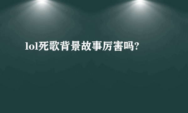 lol死歌背景故事厉害吗?