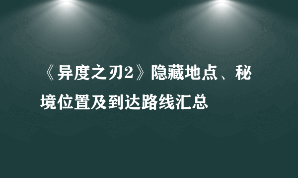 《异度之刃2》隐藏地点、秘境位置及到达路线汇总