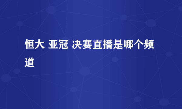 恒大 亚冠 决赛直播是哪个频道