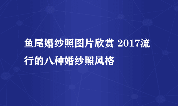 鱼尾婚纱照图片欣赏 2017流行的八种婚纱照风格