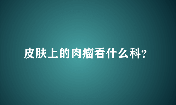 皮肤上的肉瘤看什么科？