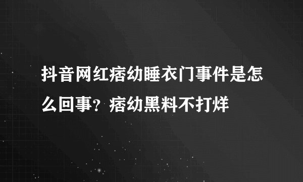 抖音网红痞幼睡衣门事件是怎么回事？痞幼黑料不打烊