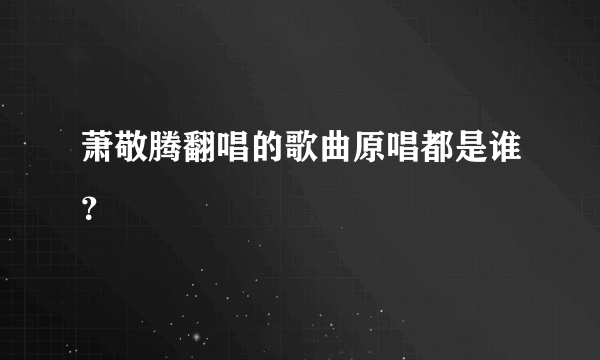 萧敬腾翻唱的歌曲原唱都是谁？