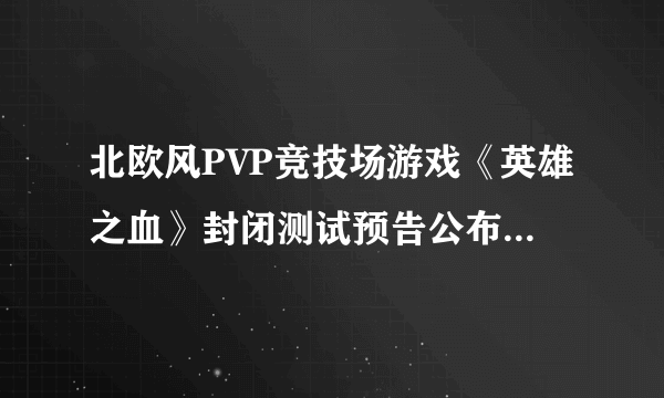 北欧风PVP竞技场游戏《英雄之血》封闭测试预告公布 游戏设计灵感来自黑魂