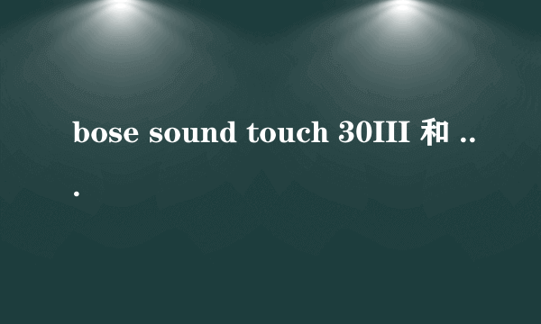 bose sound touch 30III 和 Wave sound touch应该买哪个