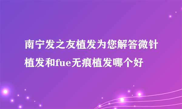 南宁发之友植发为您解答微针植发和fue无痕植发哪个好