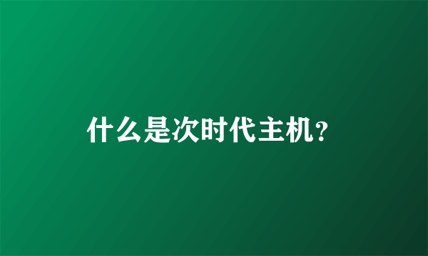 什么是次时代主机？