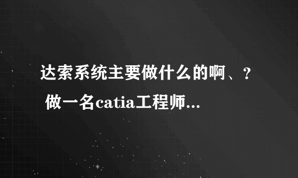 达索系统主要做什么的啊、？ 做一名catia工程师发展潜力如何~对于学电信的我是不是很适合啊？？