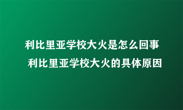 利比里亚学校大火是怎么回事 利比里亚学校大火的具体原因