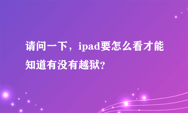 请问一下，ipad要怎么看才能知道有没有越狱？