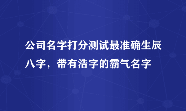 公司名字打分测试最准确生辰八字，带有浩字的霸气名字