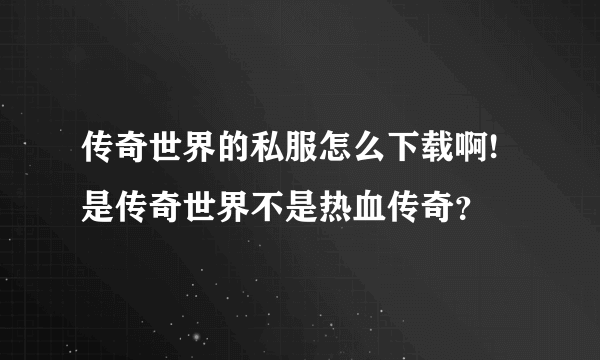 传奇世界的私服怎么下载啊!是传奇世界不是热血传奇？