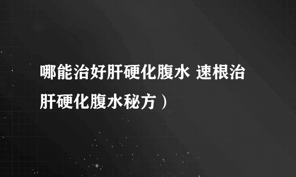 哪能治好肝硬化腹水 速根治肝硬化腹水秘方）