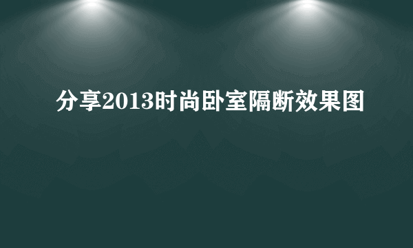 分享2013时尚卧室隔断效果图