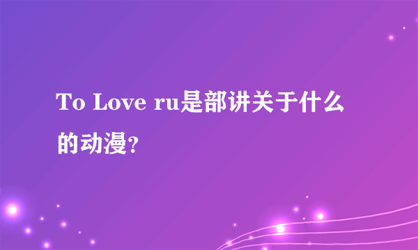 To Love ru是部讲关于什么的动漫？