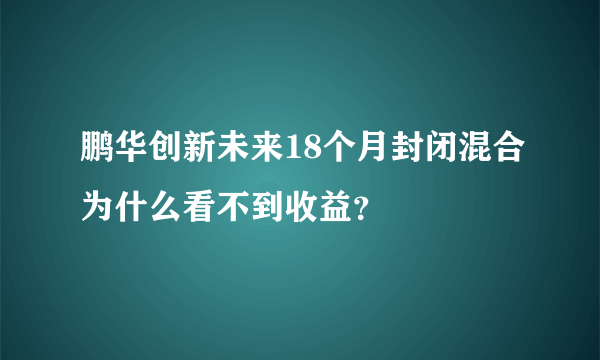 鹏华创新未来18个月封闭混合为什么看不到收益？