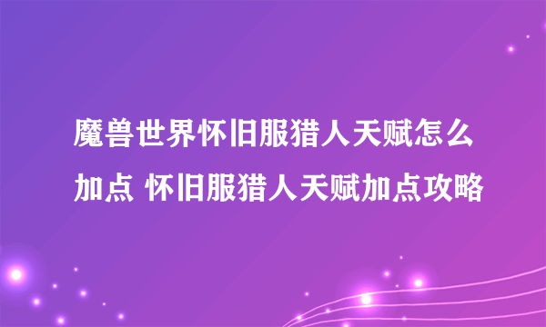 魔兽世界怀旧服猎人天赋怎么加点 怀旧服猎人天赋加点攻略