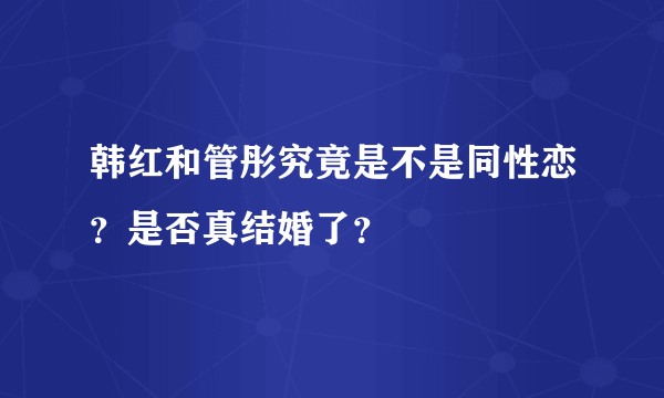 韩红和管彤究竟是不是同性恋？是否真结婚了？