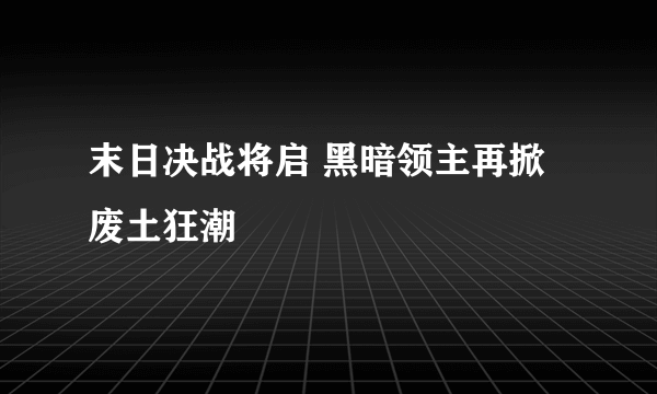 末日决战将启 黑暗领主再掀废土狂潮