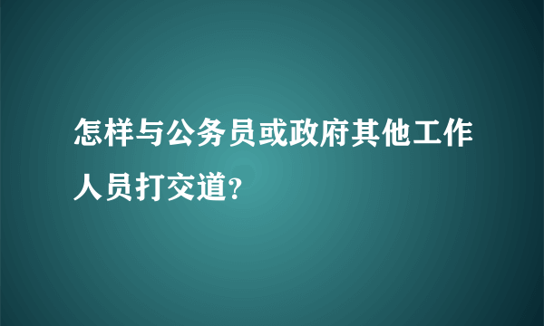 怎样与公务员或政府其他工作人员打交道？