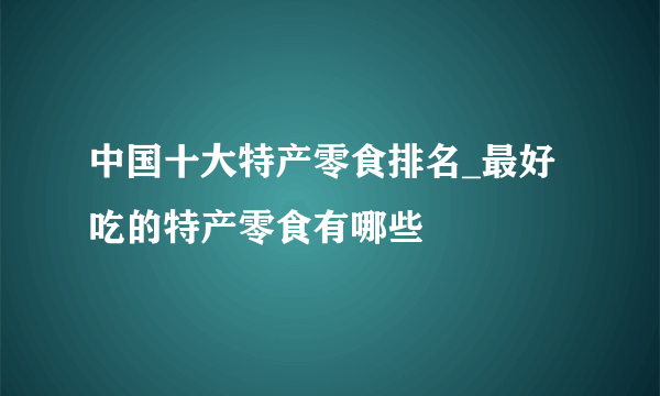 中国十大特产零食排名_最好吃的特产零食有哪些