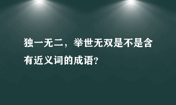 独一无二，举世无双是不是含有近义词的成语？