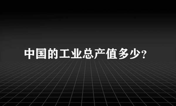 中国的工业总产值多少？