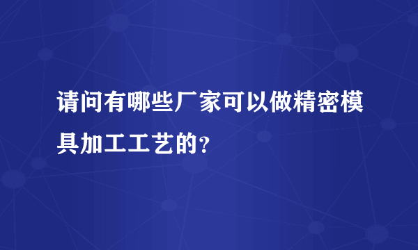 请问有哪些厂家可以做精密模具加工工艺的？